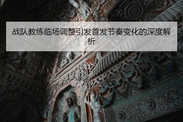战队教练临场调整引发首发节奏变化的深度解析